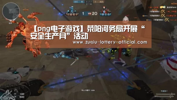 【png电子游戏】荥阳河务局开展“安全生产月”活动(图2) png电子游戏官网