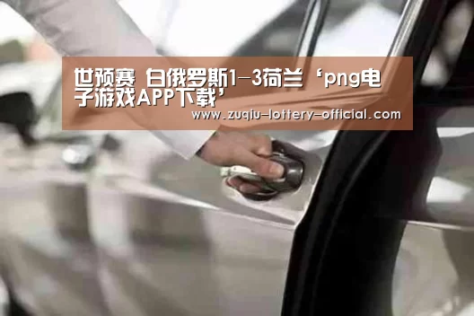 世预赛 白俄罗斯1-3荷兰‘png电子游戏APP下载’(图1) png电子游戏