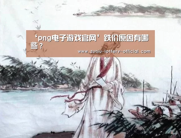 ‘png电子游戏官网’跌价原因有哪些?(图4) png电子游戏APP下载